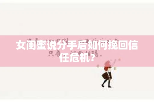 女闺蜜说分手后如何挽回信任危机? 女闺蜜说分手后如何挽回信任危机?