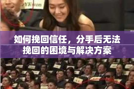 如何挽回信任，分手后无法挽回的困境与解决方案