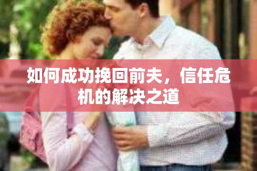如何成功挽回前夫，信任危机的解决之道