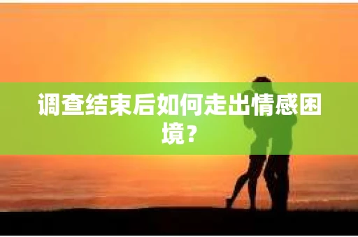 调查结束后如何走出情感困境？