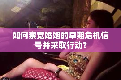 如何察觉婚姻的早期危机信号并采取行动? 如何察觉婚姻的早期危机信号并采取行动?