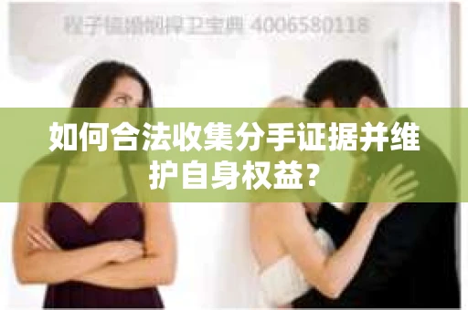 如何合法收集分手证据并维护自身权益? 如何合法收集分手证据并维护自身权益?