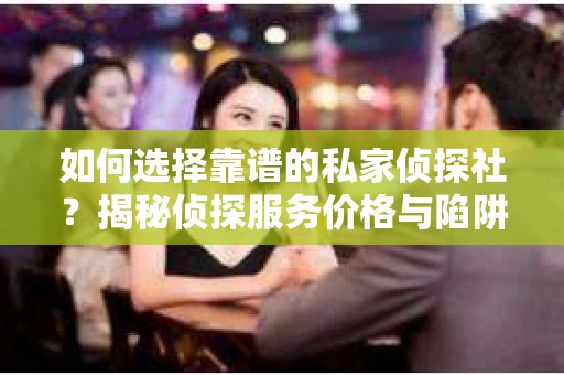 如何选择靠谱的私家侦探社？揭秘侦探服务价格与陷阱