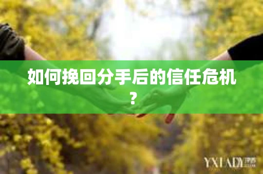 如何挽回分手后的信任危机？