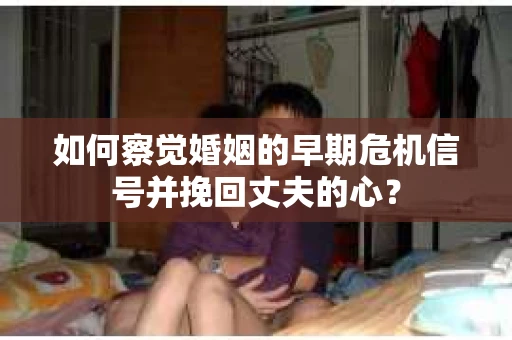 如何察觉婚姻的早期危机信号并挽回丈夫的心? 如何察觉婚姻的早期危机信号并挽回丈夫的心?