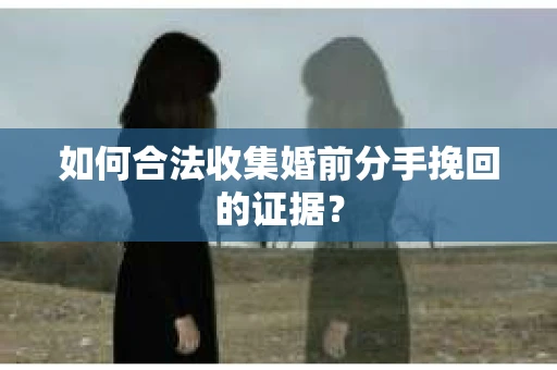 如何合法收集婚前分手挽回的证据? 如何合法收集婚前分手挽回的证据?
