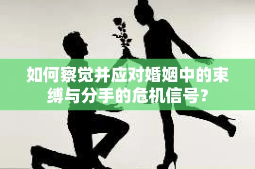 如何察觉并应对婚姻中的束缚与分手的危机信号？
