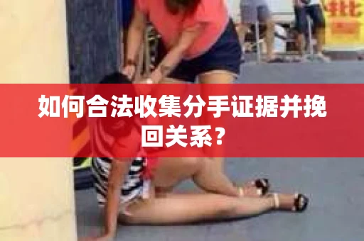 如何合法收集分手证据并挽回关系? 如何合法收集分手证据并挽回关系?