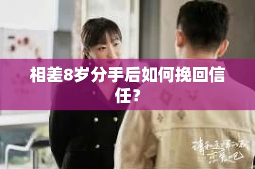 相差8岁分手后如何挽回信任? 相差8岁分手后如何挽回信任?