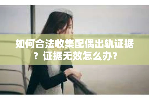 如何合法收集配偶出轨证据？证据无效怎么办？