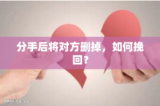 分手后将对方删掉,如何挽回? 分手后将对方删掉,如何挽回?