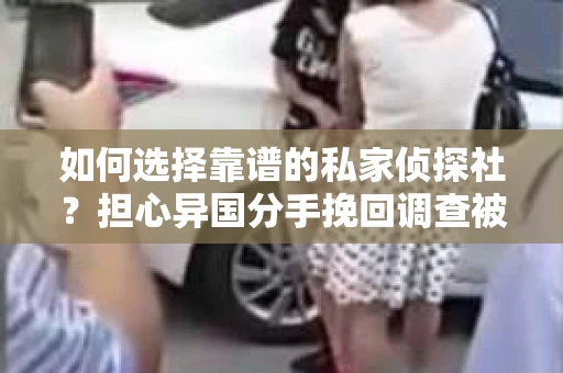如何选择靠谱的私家侦探社？担心异国分手挽回调查被欺骗怎么办？
