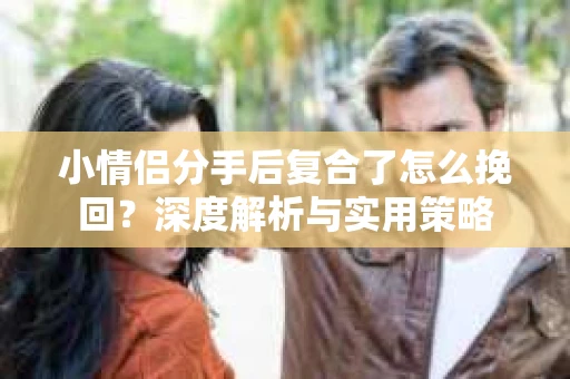小情侣分手后复合了怎么挽回?深度解析与实用策略 小情侣分手后复合了怎么挽回?深度解析与实用策略
