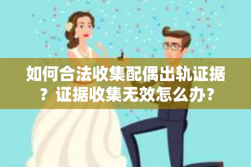 如何合法收集配偶出轨证据?证据收集无效怎么办? 如何合法收集配偶出轨证据?证据收集无效怎么办?