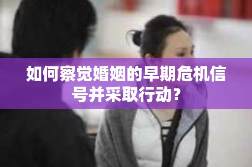 如何察觉婚姻的早期危机信号并采取行动？