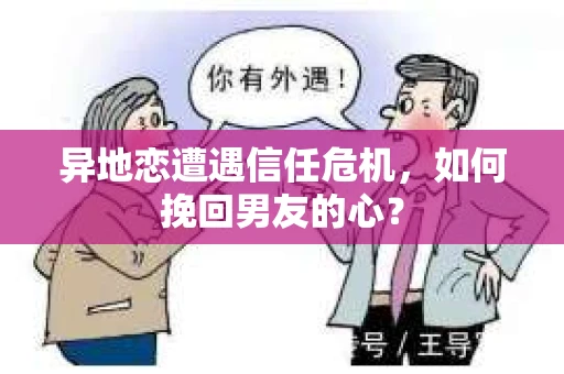 异地恋遭遇信任危机,如何挽回男友的心? 异地恋遭遇信任危机,如何挽回男友的心?