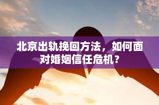 北京出轨挽回方法,如何面对婚姻信任危机? 北京出轨挽回方法,如何面对婚姻信任危机?