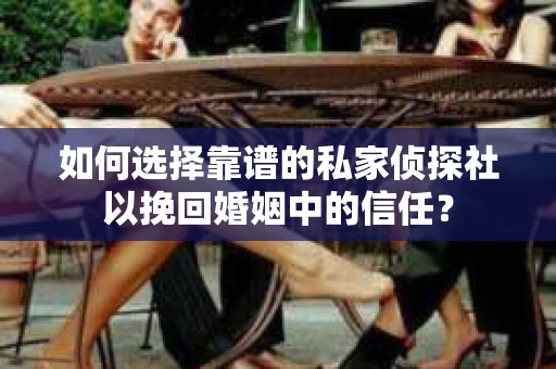 如何选择靠谱的私家侦探社以挽回婚姻中的信任? 如何选择靠谱的私家侦探社以挽回婚姻中的信任?
