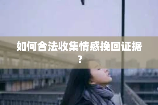 如何合法收集情感挽回证据? 如何合法收集情感挽回证据?