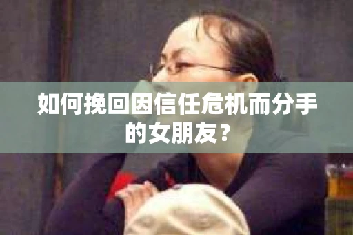 如何挽回因信任危机而分手的女朋友？