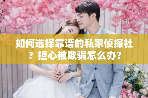 如何选择靠谱的私家侦探社？担心被欺骗怎么办？