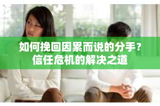 如何挽回因累而说的分手?信任危机的解决之道 如何挽回因累而说的分手?信任危机的解决之道