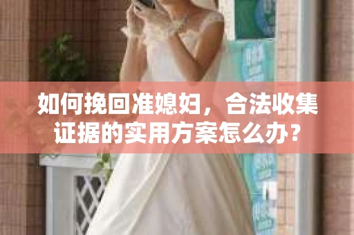 如何挽回准媳妇，合法收集证据的实用方案怎么办？