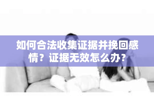 如何合法收集证据并挽回感情?证据无效怎么办? 如何合法收集证据并挽回感情?证据无效怎么办?