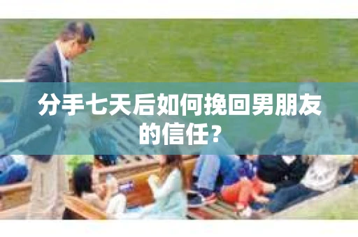 分手七天后如何挽回男朋友的信任？