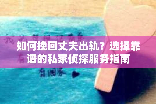 如何挽回丈夫出轨？选择靠谱的私家侦探服务指南