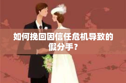 如何挽回因信任危机导致的假分手？