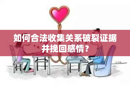 如何合法收集关系破裂证据并挽回感情？