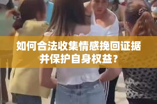 如何合法收集情感挽回证据并保护自身权益? 如何合法收集情感挽回证据并保护自身权益?