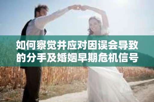 如何察觉并应对因误会导致的分手及婚姻早期危机信号? 如何察觉并应对因误会导致的分手及婚姻早期危机信号?