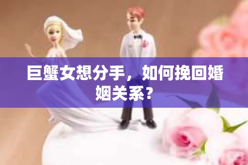 巨蟹女想分手，如何挽回婚姻关系？