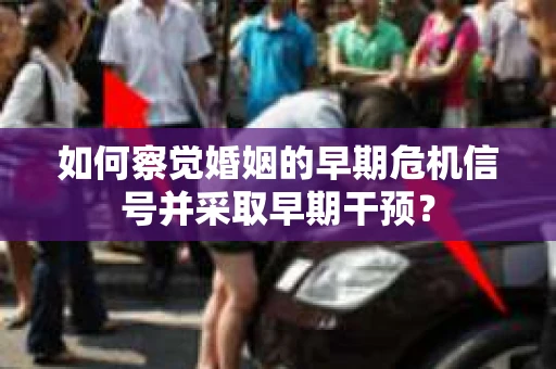 如何察觉婚姻的早期危机信号并采取早期干预？