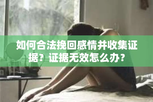 如何合法挽回感情并收集证据?证据无效怎么办? 如何合法挽回感情并收集证据?证据无效怎么办?