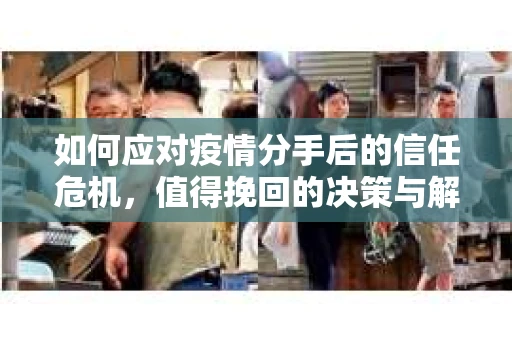 如何应对疫情分手后的信任危机,值得挽回的决策与解决方案 如何应对疫情分手后的信任危机,值得挽回的决策与解决方案