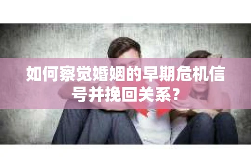 如何察觉婚姻的早期危机信号并挽回关系？