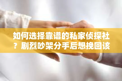 如何选择靠谱的私家侦探社?剧烈吵架分手后想挽回该怎么做? 如何选择靠谱的私家侦探社?剧烈吵架分手后想挽回该怎么做?