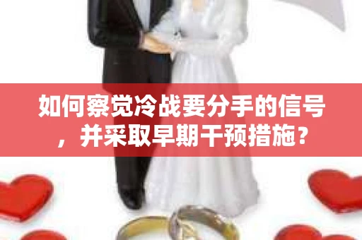 如何察觉冷战要分手的信号,并采取早期干预措施? 如何察觉冷战要分手的信号,并采取早期干预措施?