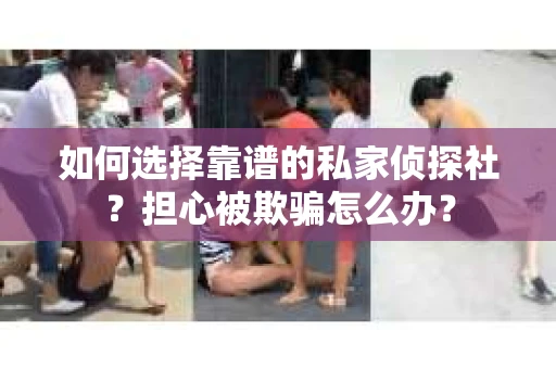如何选择靠谱的私家侦探社?担心被欺骗怎么办? 如何选择靠谱的私家侦探社?担心被欺骗怎么办?