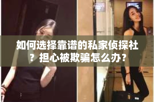 如何选择靠谱的私家侦探社？担心被欺骗怎么办？