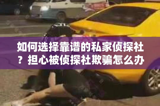 如何选择靠谱的私家侦探社?担心被侦探社欺骗怎么办? 如何选择靠谱的私家侦探社?担心被侦探社欺骗怎么办?