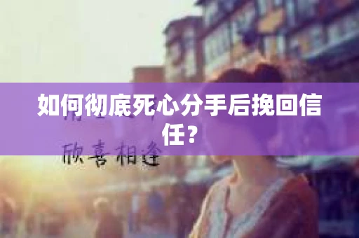 如何彻底死心分手后挽回信任? 如何彻底死心分手后挽回信任?