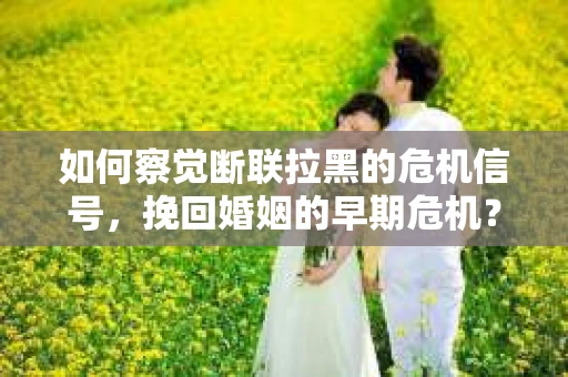 如何察觉断联拉黑的危机信号,挽回婚姻的早期危机? 如何察觉断联拉黑的危机信号,挽回婚姻的早期危机?
