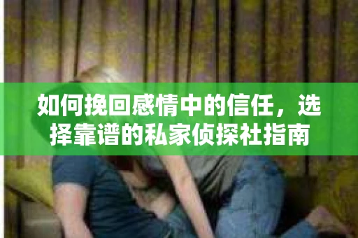 如何挽回感情中的信任，选择靠谱的私家侦探社指南