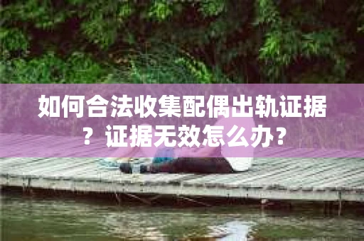 如何合法收集配偶出轨证据？证据无效怎么办？
