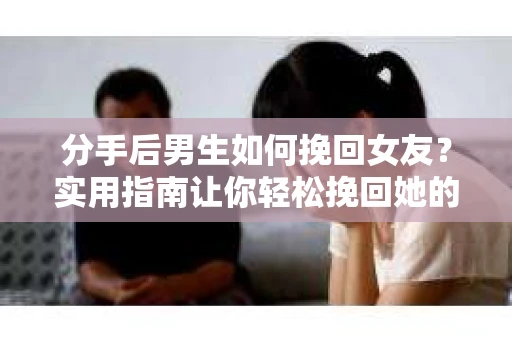 分手后男生如何挽回女友？实用指南让你轻松挽回她的心