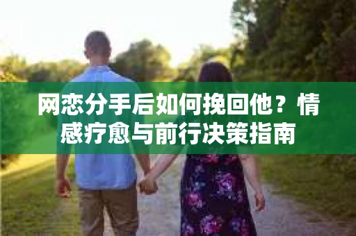网恋分手后如何挽回他？情感疗愈与前行决策指南